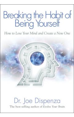 Breaking The Habit of Being Yourself: How to Lose Your Mind and Create a New One